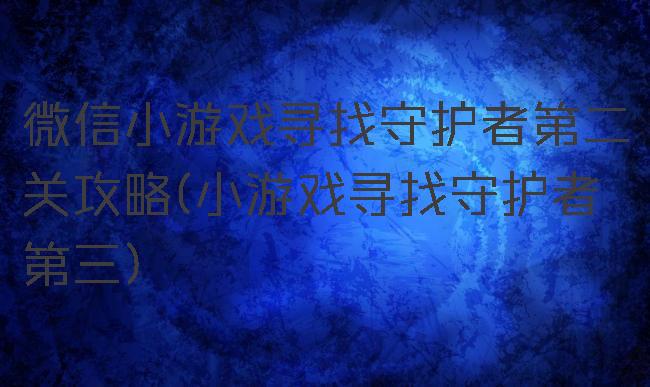 微信小游戏寻找守护者第二关攻略(小游戏寻找守护者第三)