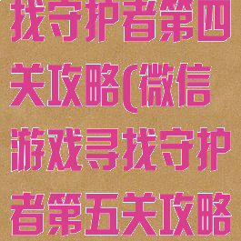 微信小游戏寻找守护者第四关攻略(微信游戏寻找守护者第五关攻略)