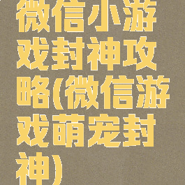 微信小游戏封神攻略(微信游戏萌宠封神)