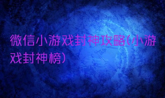 微信小游戏封神攻略(小游戏封神榜)