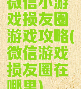 微信小游戏损友圈游戏攻略(微信游戏损友圈在哪里)