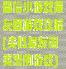微信小游戏损友圈游戏攻略(类似损友圈类型的游戏)