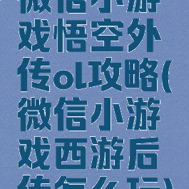 微信小游戏悟空外传ol攻略(微信小游戏西游后传怎么玩)
