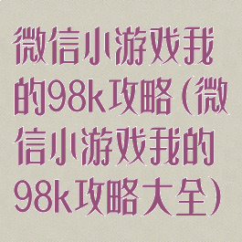 微信小游戏我的98k攻略(微信小游戏我的98k攻略大全)