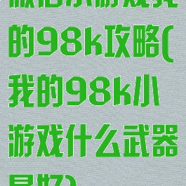 微信小游戏我的98k攻略(我的98k小游戏什么武器最好)