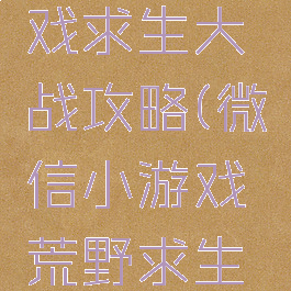 微信小游戏求生大战攻略(微信小游戏荒野求生攻略)