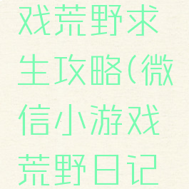 微信小游戏荒野求生攻略(微信小游戏荒野日记攻略)