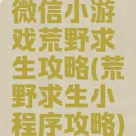 微信小游戏荒野求生攻略(荒野求生小程序攻略)