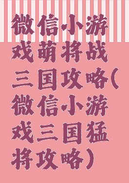微信小游戏萌将战三国攻略(微信小游戏三国猛将攻略)
