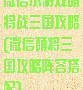 微信小游戏萌将战三国攻略(微信萌将三国攻略阵容搭配)