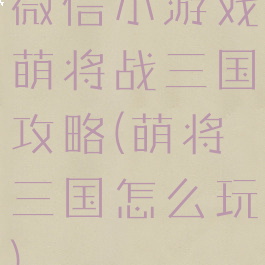 微信小游戏萌将战三国攻略(萌将三国怎么玩)