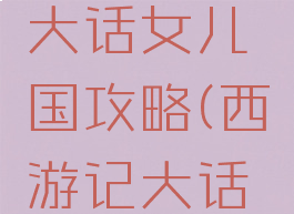 微信小游戏西游记大话女儿国攻略(西游记大话女儿国微信版攻略)