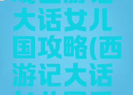 微信小游戏西游记大话女儿国攻略(西游记大话女儿国手游官网)