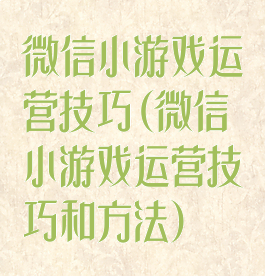 微信小游戏运营技巧(微信小游戏运营技巧和方法)