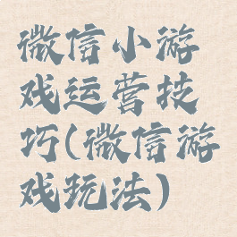 微信小游戏运营技巧(微信游戏玩法)