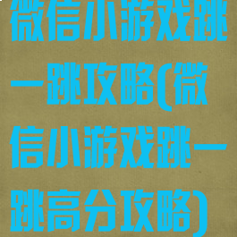 微信小游戏跳一跳攻略(微信小游戏跳一跳高分攻略)