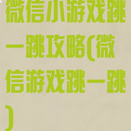 微信小游戏跳一跳攻略(微信游戏跳一跳)