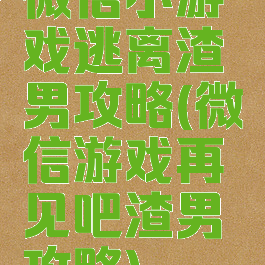 微信小游戏逃离渣男攻略(微信游戏再见吧渣男攻略)