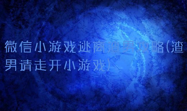 微信小游戏逃离渣男攻略(渣男请走开小游戏)