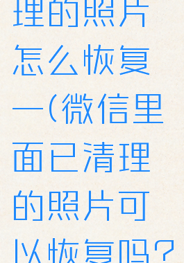 微信已清理的照片怎么恢复一(微信里面已清理的照片可以恢复吗?)
