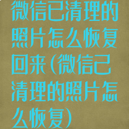 微信已清理的照片怎么恢复回来(微信己清理的照片怎么恢复)
