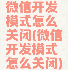 微信开发模式怎么关闭(微信开发模式怎么关闭)