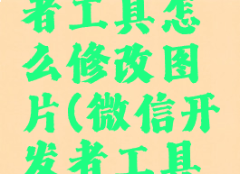 微信开发者工具怎么修改图片(微信开发者工具上传图片)