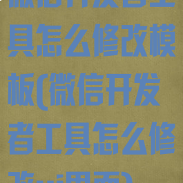 微信开发者工具怎么修改模板(微信开发者工具怎么修改ui界面)