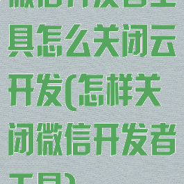 微信开发者工具怎么关闭云开发(怎样关闭微信开发者工具)
