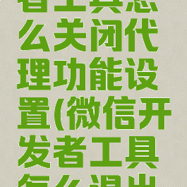 微信开发者工具怎么关闭代理功能设置(微信开发者工具怎么退出登录)