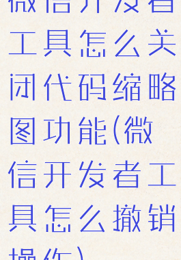 微信开发者工具怎么关闭代码缩略图功能(微信开发者工具怎么撤销操作)