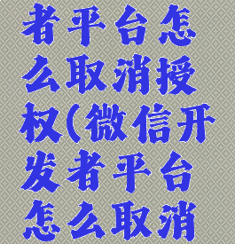 微信开发者平台怎么取消授权(微信开发者平台怎么取消授权登陆)