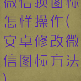 微信换图标怎样操作(安卓修改微信图标方法)