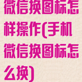 微信换图标怎样操作(手机微信换图标怎么换)