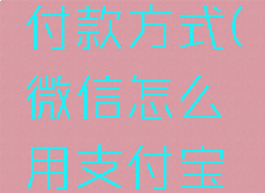 微信怎么用支付宝付款方式(微信怎么用支付宝付款方式转账)