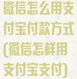 微信怎么用支付宝付款方式(微信怎样用支付宝支付)
