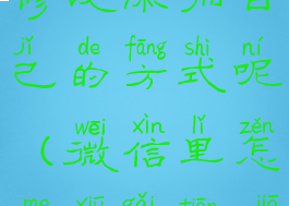 微信怎么修改添加自己的方式呢(微信里怎么修改添加我的方式)