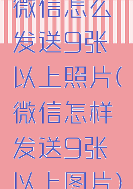微信怎么发送9张以上照片(微信怎样发送9张以上图片)