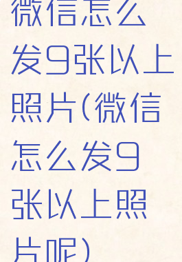 微信怎么发9张以上照片(微信怎么发9张以上照片呢)