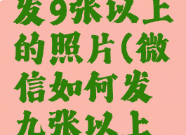 微信怎么发9张以上的照片(微信如何发九张以上的照片)