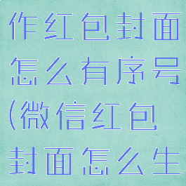 微信怎么制作红包封面怎么有序号(微信红包封面怎么生成序列号)