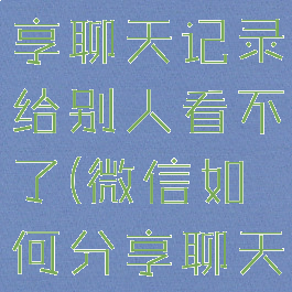 微信怎么分享聊天记录给别人看不了(微信如何分享聊天记录)