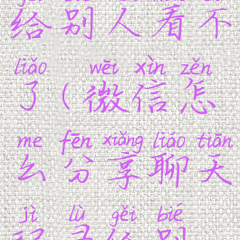 微信怎么分享聊天记录给别人看不了(微信怎么分享聊天记录给别人看不了了)