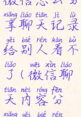 微信怎么分享聊天记录给别人看不了(微信聊天内容分享给别人)