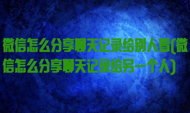 微信怎么分享聊天记录给别人看(微信怎么分享聊天记录给另一个人)