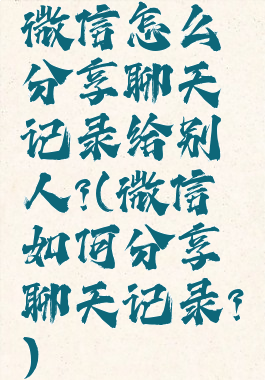 微信怎么分享聊天记录给别人?(微信如何分享聊天记录?)