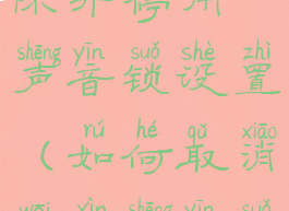 微信怎么删除并停用声音锁设置(如何取消微信声音锁功能)