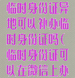 微信怎么办理临时身份证异地可以补办临时身份证吗(临时身份证可以在微信上办吗)