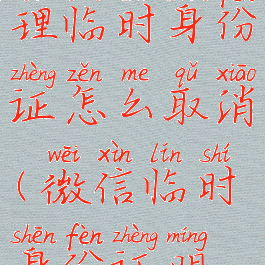 微信怎么办理临时身份证怎么取消(微信临时身份证明怎么办理)