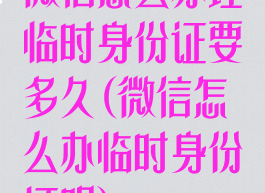 微信怎么办理临时身份证要多久(微信怎么办临时身份证明)